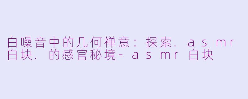 白噪音中的几何禅意：探索.asmr白块.的感官秘境-asmr白块