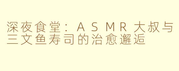 深夜食堂：ASMR大叔与三文鱼寿司的治愈邂逅