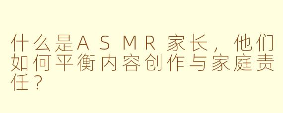 什么是ASMR家长,他们如何平衡内容创作与家庭责任?