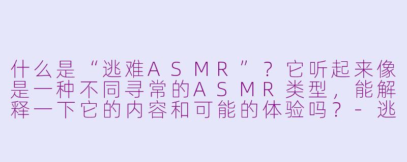 什么是“逃难ASMR”？它听起来像是一种不同寻常的ASMR类型，能解释一下它的内容和可能的体验吗？-逃难ASMR