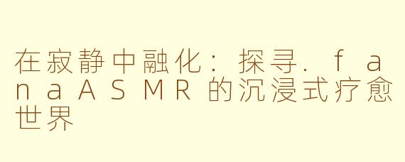 在寂静中融化:探寻.fanaASMR的沉浸式疗愈世界