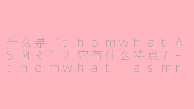 什么是“thomwhatASMR”？它有什么特点？-thomwhat asmr