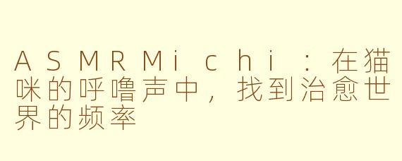 ASMRMichi:在猫咪的呼噜声中,找到治愈世界的频率