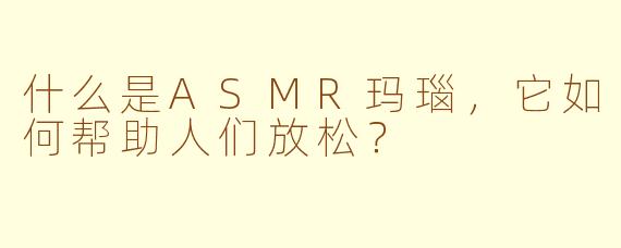 什么是ASMR玛瑙，它如何帮助人们放松？