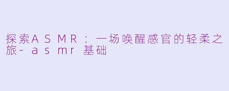 探索ASMR：一场唤醒感官的轻柔之旅-asmr基础
