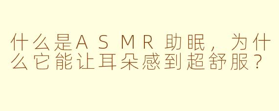 什么是ASMR助眠，为什么它能让耳朵感到超舒服？