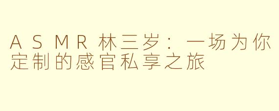 ASMR林三岁:一场为你定制的感官私享之旅