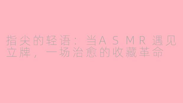 指尖的轻语：当ASMR遇见立牌，一场治愈的收藏革命