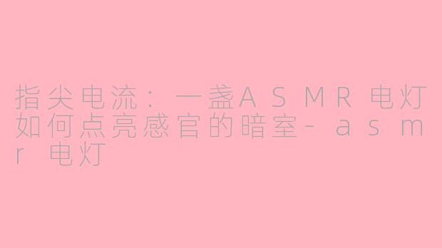 指尖电流：一盏ASMR电灯如何点亮感官的暗室-asmr电灯