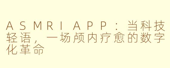ASMRIAPP：当科技轻语，一场颅内疗愈的数字化革命