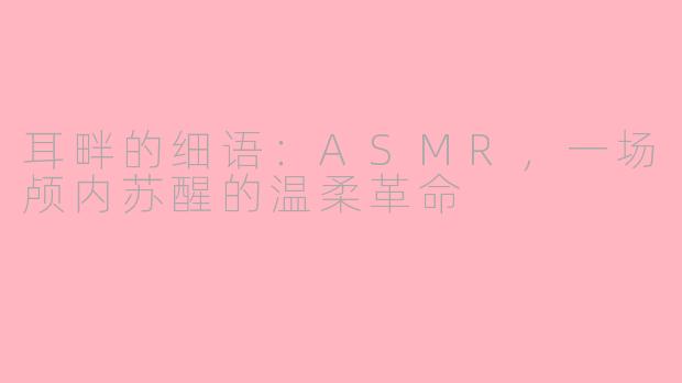 耳畔的细语：ASMR，一场颅内苏醒的温柔革命