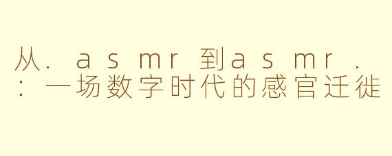 从.asmr到asmr.：一场数字时代的感官迁徙