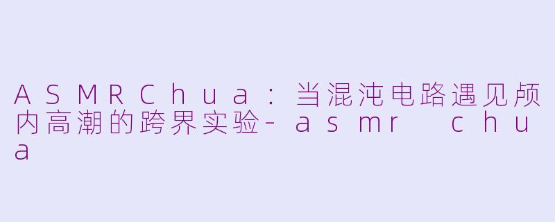 ASMRChua：当混沌电路遇见颅内高潮的跨界实验-asmr chua