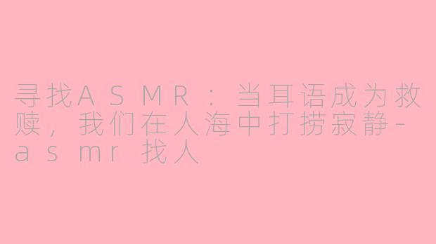 寻找ASMR：当耳语成为救赎，我们在人海中打捞寂静-asmr找人
