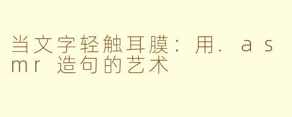 当文字轻触耳膜:用.asmr造句的艺术