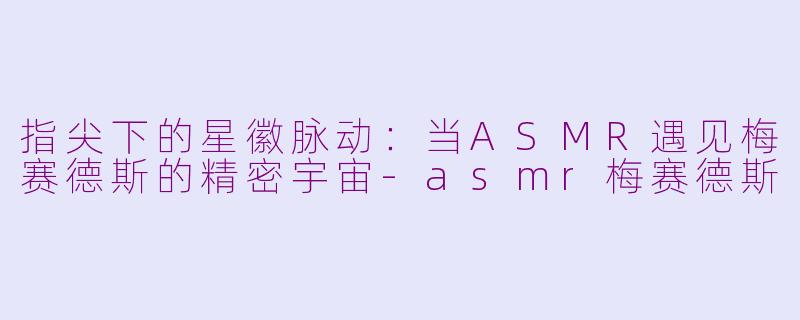 指尖下的星徽脉动：当ASMR遇见梅赛德斯的精密宇宙-asmr梅赛德斯