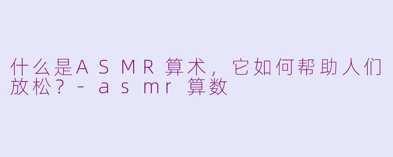 什么是ASMR算术，它如何帮助人们放松？-asmr算数
