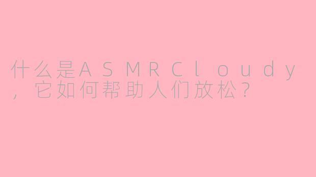 什么是ASMRCloudy，它如何帮助人们放松？