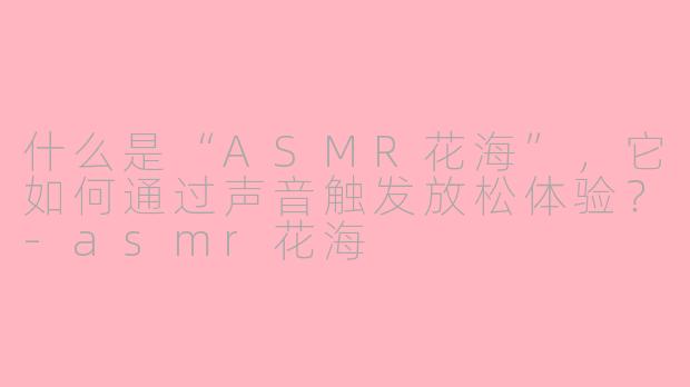 什么是“ASMR花海”，它如何通过声音触发放松体验？-asmr花海