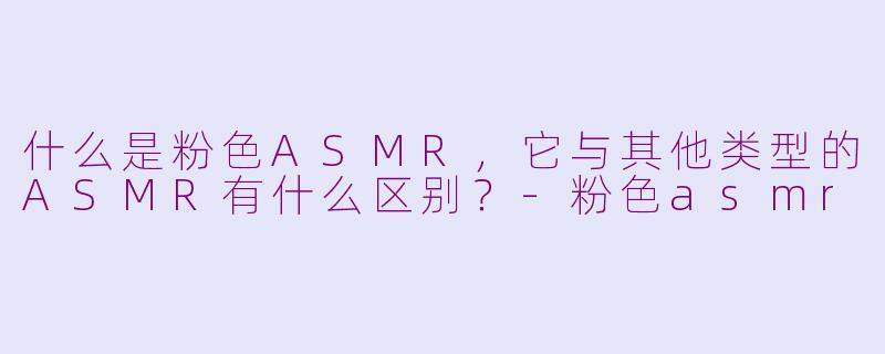 什么是粉色ASMR,它与其他类型的ASMR有什么区别?-粉色asmr