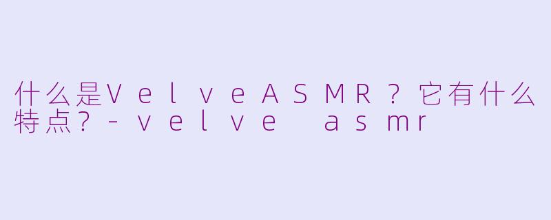 什么是VelveASMR？它有什么特点？-velve asmr