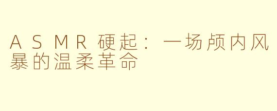 ASMR硬起：一场颅内风暴的温柔革命