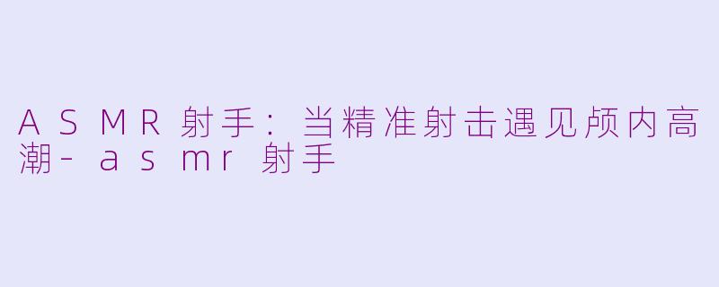 ASMR射手：当精准射击遇见颅内高潮-asmr射手