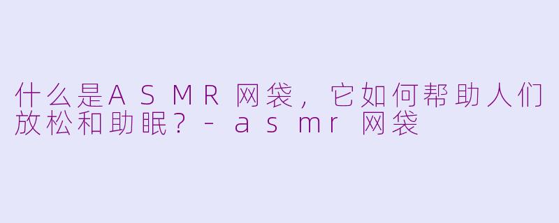 什么是ASMR网袋，它如何帮助人们放松和助眠？-asmr网袋