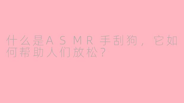 什么是ASMR手刮狗，它如何帮助人们放松？