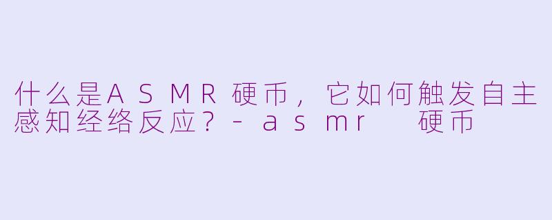 什么是ASMR硬币，它如何触发自主感知经络反应？-asmr 硬币