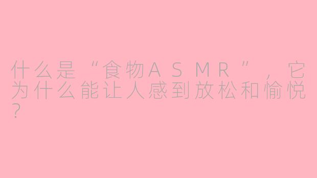 什么是“食物ASMR”，它为什么能让人感到放松和愉悦？