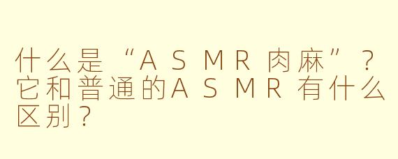 什么是“ASMR肉麻”?它和普通的ASMR有什么区别?