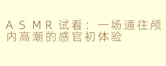 ASMR试看:一场通往颅内高潮的感官初体验