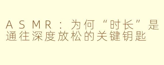 ASMR：为何“时长”是通往深度放松的关键钥匙