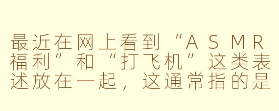 最近在网上看到“ASMR福利”和“打飞机”这类表述放在一起，这通常指的是什么？