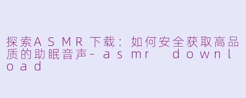 探索ASMR下载：如何安全获取高品质的助眠音声-asmr download