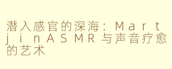 潜入感官的深海:MartjinASMR与声音疗愈的艺术