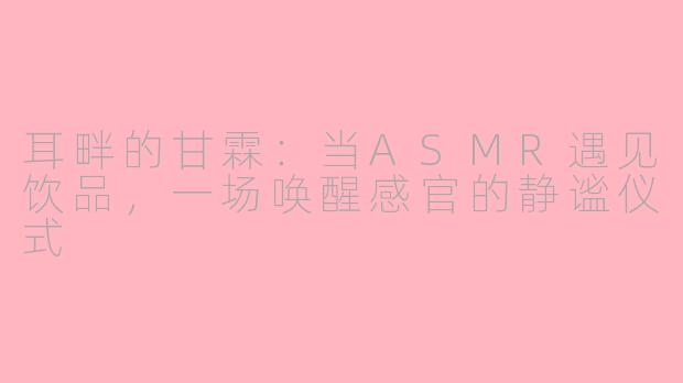 耳畔的甘霖：当ASMR遇见饮品，一场唤醒感官的静谧仪式