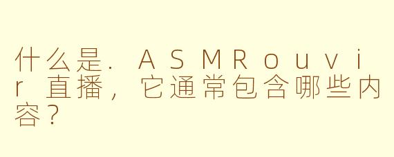 什么是.ASMRouvir直播，它通常包含哪些内容？