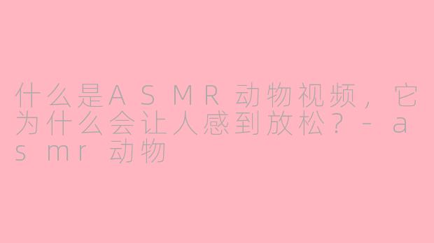 什么是ASMR动物视频,它为什么会让人感到放松?-asmr动物