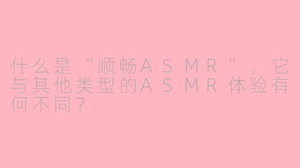 什么是“顺畅ASMR”,它与其他类型的ASMR体验有何不同?