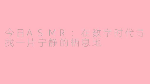今日ASMR:在数字时代寻找一片宁静的栖息地