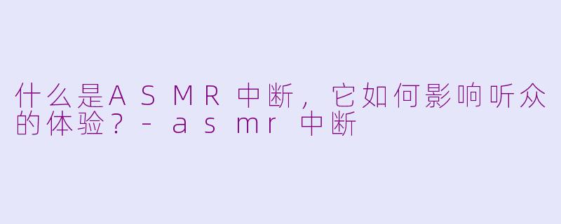 什么是ASMR中断，它如何影响听众的体验？-asmr中断