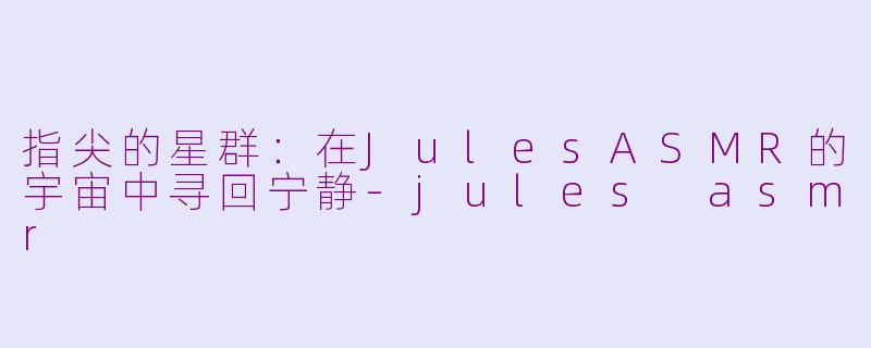 指尖的星群：在JulesASMR的宇宙中寻回宁静-jules asmr