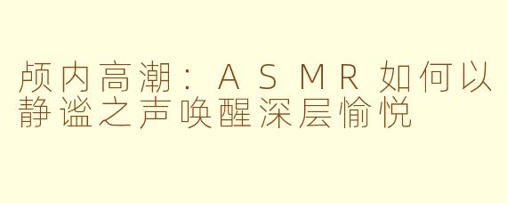 颅内高潮:ASMR如何以静谧之声唤醒深层愉悦