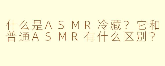 什么是ASMR冷藏?它和普通ASMR有什么区别?