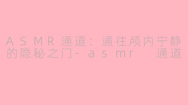 ASMR通道：通往颅内宁静的隐秘之门-asmr 通道