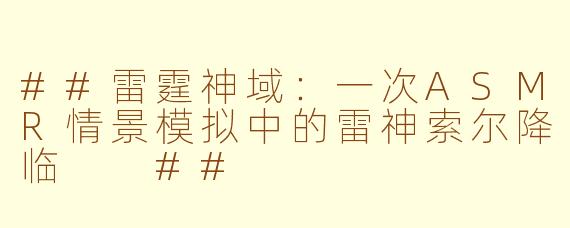 ##雷霆神域：一次ASMR情景模拟中的雷神索尔降临

##
