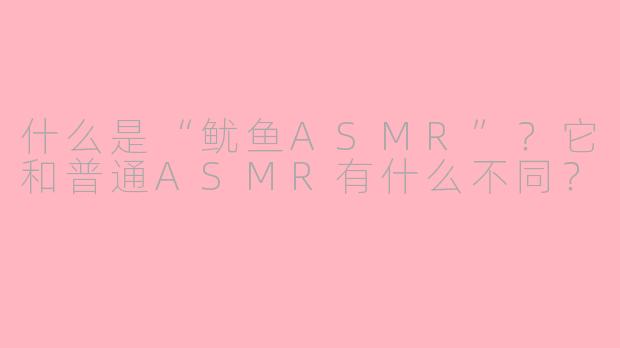什么是“鱿鱼ASMR”?它和普通ASMR有什么不同?