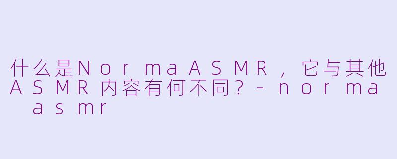 什么是NormaASMR，它与其他ASMR内容有何不同？-norma asmr